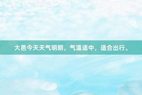 大邑今天天气明朗，气温适中，适合出行。