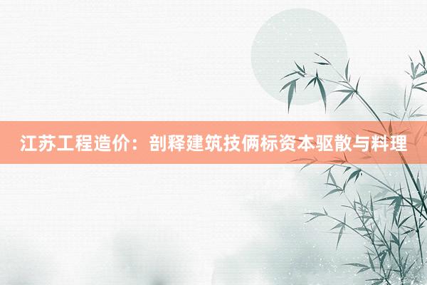 江苏工程造价：剖释建筑技俩标资本驱散与料理